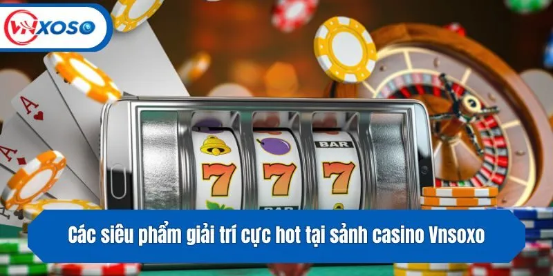 Các siêu phẩm giải trí cực hot tại sảnh casino Vnsoxo