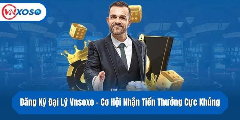 Đăng Ký Đại Lý Vnsoxo -  Cơ Hội Nhận Tiền Thưởng Cực Khủng