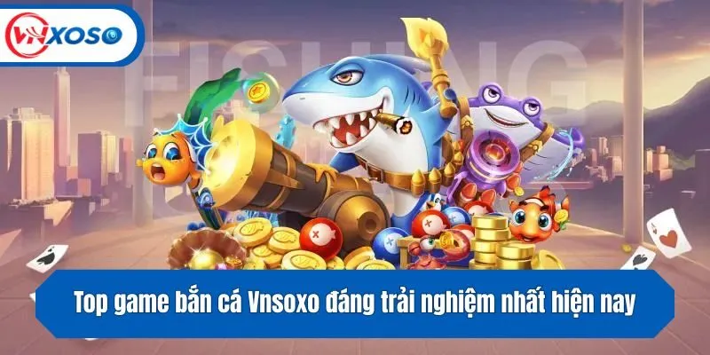 Top game bắn cá Vnsoxo đáng trải nghiệm nhất hiện nay